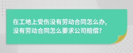 在工地上受伤没有劳动合同怎么办, 没有劳动合同怎么要求公司赔偿?