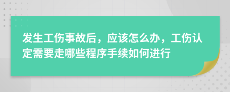 发生工伤事故后，应该怎么办，工伤认定需要走哪些程序手续如何进行