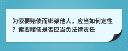 为索要赌债而绑架他人，应当如何定性？索要赌债是否应当负法律责任