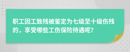 职工因工致残被鉴定为七级至十级伤残的，享受哪些工伤保险待遇呢？