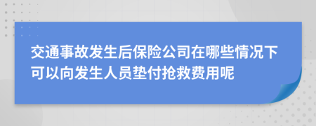 交通事故发生后保险公司在哪些情况下可以向发生人员垫付抢救费用呢