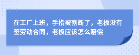 在工厂上班，手指被割断了，老板没有签劳动合同，老板应该怎么赔偿