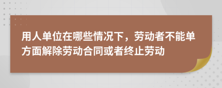 用人单位在哪些情况下，劳动者不能单方面解除劳动合同或者终止劳动