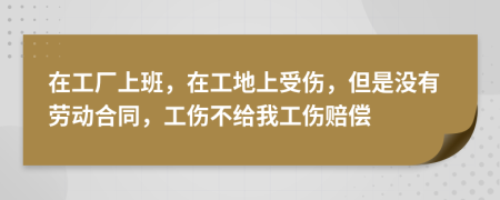 在工厂上班，在工地上受伤，但是没有劳动合同，工伤不给我工伤赔偿