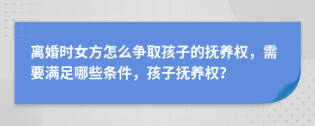 离婚时女方怎么争取孩子的抚养权，需要满足哪些条件，孩子抚养权？