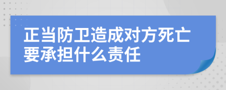 正当防卫造成对方死亡要承担什么责任