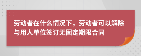 劳动者在什么情况下，劳动者可以解除与用人单位签订无固定期限合同