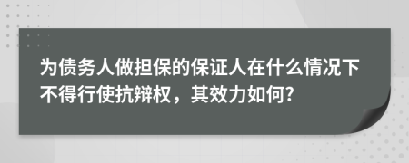 为债务人做担保的保证人在什么情况下不得行使抗辩权，其效力如何?