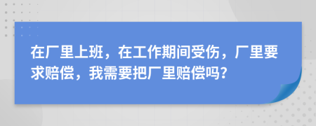 在厂里上班，在工作期间受伤，厂里要求赔偿，我需要把厂里赔偿吗？