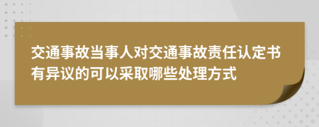 交通事故当事人对交通事故责任认定书有异议的可以采取哪些处理方式