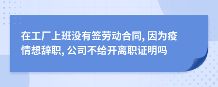 在工厂上班没有签劳动合同, 因为疫情想辞职, 公司不给开离职证明吗