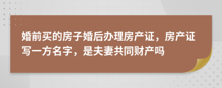 婚前买的房子婚后办理房产证，房产证写一方名字，是夫妻共同财产吗