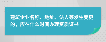 建筑企业名称、地址、法人等发生变更的，应在什么时间办理资质证书