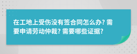 在工地上受伤没有签合同怎么办? 需要申请劳动仲裁? 需要哪些证据?