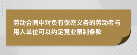 劳动合同中对负有保密义务的劳动者与用人单位可以约定竞业限制条款