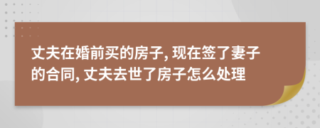 丈夫在婚前买的房子, 现在签了妻子的合同, 丈夫去世了房子怎么处理