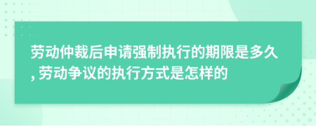 劳动仲裁后申请强制执行的期限是多久, 劳动争议的执行方式是怎样的