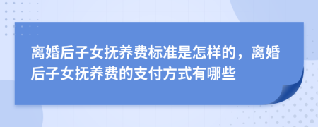 离婚后子女抚养费标准是怎样的，离婚后子女抚养费的支付方式有哪些