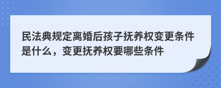 民法典规定离婚后孩子抚养权变更条件是什么，变更抚养权要哪些条件