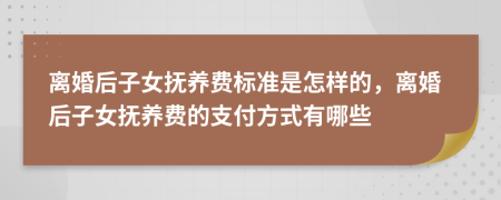 离婚后子女抚养费标准是怎样的，离婚后子女抚养费的支付方式有哪些