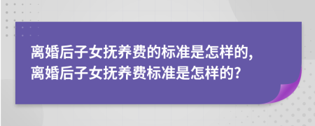 离婚后子女抚养费的标准是怎样的, 离婚后子女抚养费标准是怎样的?