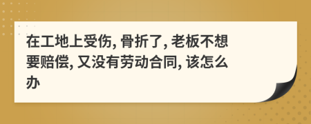 在工地上受伤, 骨折了, 老板不想要赔偿, 又没有劳动合同, 该怎么办