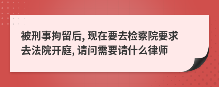 被刑事拘留后, 现在要去检察院要求去法院开庭, 请问需要请什么律师