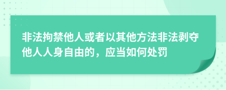 非法拘禁他人或者以其他方法非法剥夺他人人身自由的，应当如何处罚