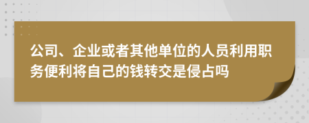 公司、企业或者其他单位的人员利用职务便利将自己的钱转交是侵占吗