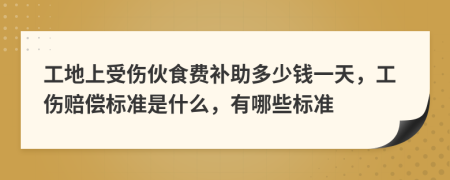 工地上受伤伙食费补助多少钱一天，工伤赔偿标准是什么，有哪些标准