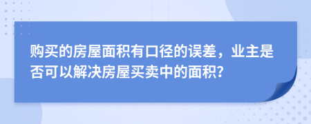 购买的房屋面积有口径的误差，业主是否可以解决房屋买卖中的面积？