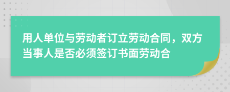 用人单位与劳动者订立劳动合同，双方当事人是否必须签订书面劳动合