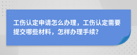 工伤认定申请怎么办理，工伤认定需要提交哪些材料，怎样办理手续？