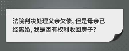 法院判决处理父亲欠债, 但是母亲已经离婚, 我是否有权利收回房子?