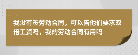 我没有签劳动合同，可以告他们要求双倍工资吗，我的劳动合同有用吗
