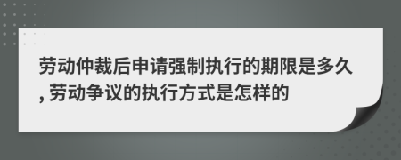 劳动仲裁后申请强制执行的期限是多久, 劳动争议的执行方式是怎样的