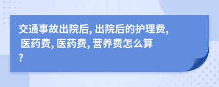 交通事故出院后, 出院后的护理费, 医药费, 医药费, 营养费怎么算?