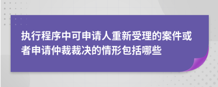 执行程序中可申请人重新受理的案件或者申请仲裁裁决的情形包括哪些