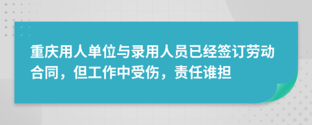 重庆用人单位与录用人员已经签订劳动合同，但工作中受伤，责任谁担