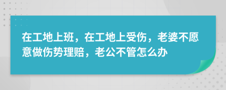 在工地上班，在工地上受伤，老婆不愿意做伤势理赔，老公不管怎么办