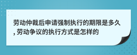 劳动仲裁后申请强制执行的期限是多久, 劳动争议的执行方式是怎样的