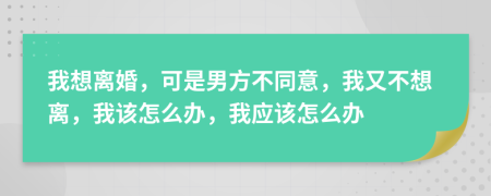 我想离婚，可是男方不同意，我又不想离，我该怎么办，我应该怎么办