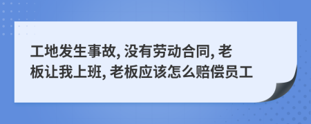 工地发生事故, 没有劳动合同, 老板让我上班, 老板应该怎么赔偿员工