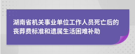 湖南省机关事业单位工作人员死亡后的丧葬费标准和遗属生活困难补助