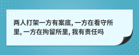 两人打架一方有案底, 一方在看守所里, 一方在拘留所里, 我有责任吗