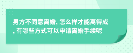 男方不同意离婚, 怎么样才能离得成, 有哪些方式可以申请离婚手续呢