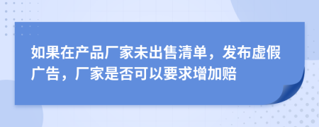 如果在产品厂家未出售清单，发布虚假广告，厂家是否可以要求增加赔