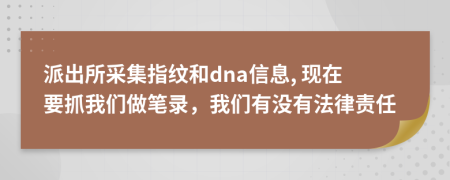 派出所采集指纹和dna信息, 现在要抓我们做笔录，我们有没有法律责任