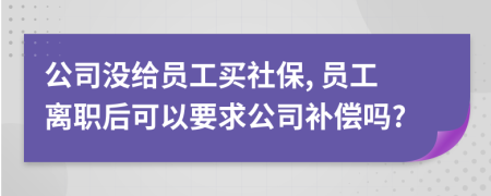 公司没给员工买社保, 员工离职后可以要求公司补偿吗?