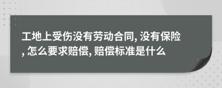 工地上受伤没有劳动合同, 没有保险, 怎么要求赔偿, 赔偿标准是什么